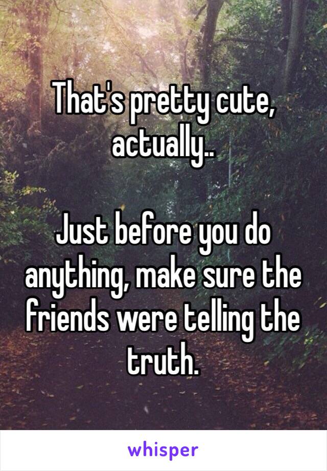 That's pretty cute, actually..

Just before you do anything, make sure the friends were telling the truth. 
