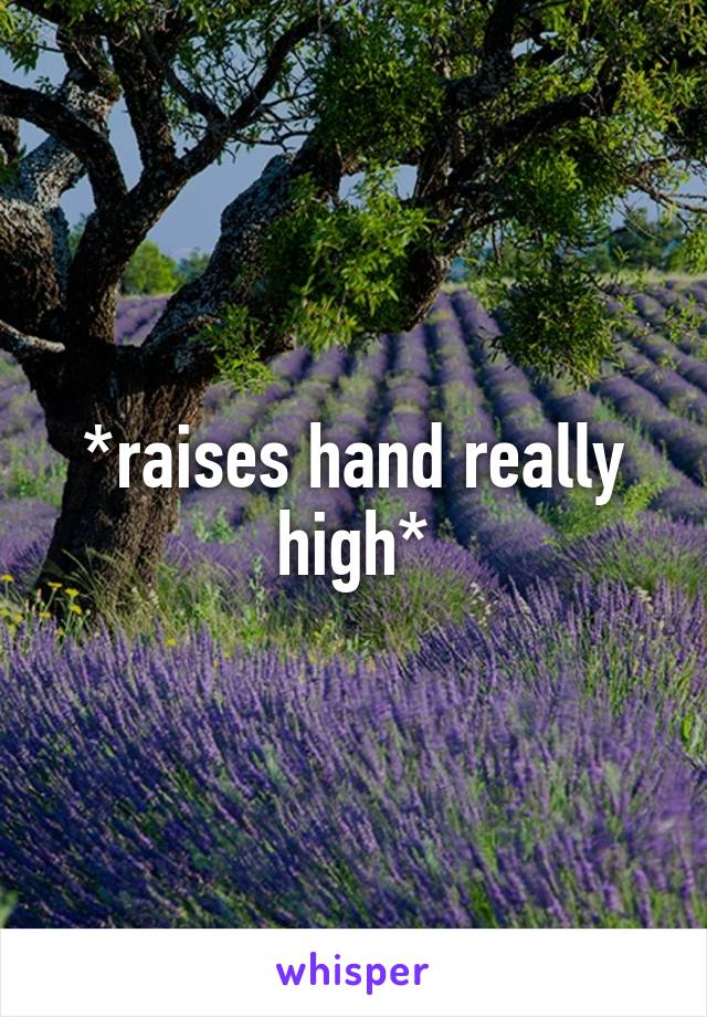 *raises hand really high*