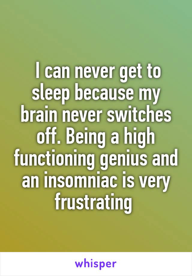  I can never get to sleep because my brain never switches off. Being a high functioning genius and an insomniac is very frustrating 