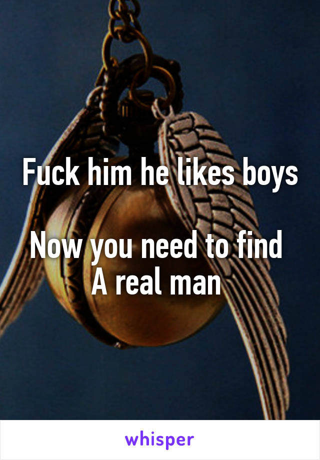 Fuck him he likes boys 
Now you need to find 
A real man 