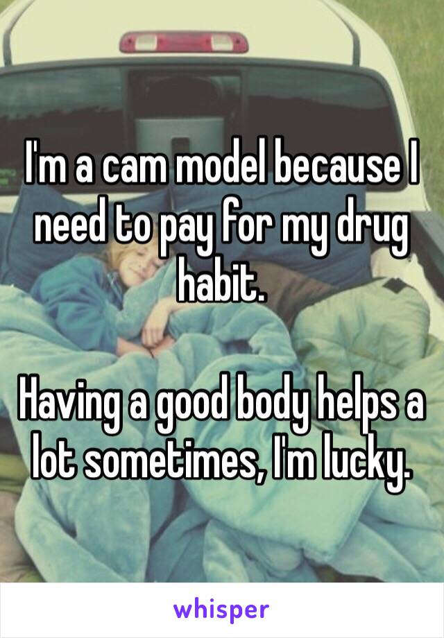 I'm a cam model because I need to pay for my drug habit.

Having a good body helps a lot sometimes, I'm lucky.