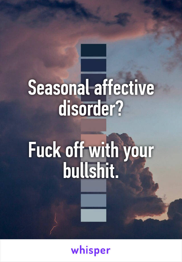 Seasonal affective disorder?

Fuck off with your bullshit.