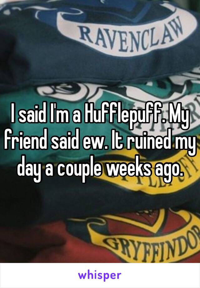 I said I'm a Hufflepuff. My friend said ew. It ruined my day a couple weeks ago.