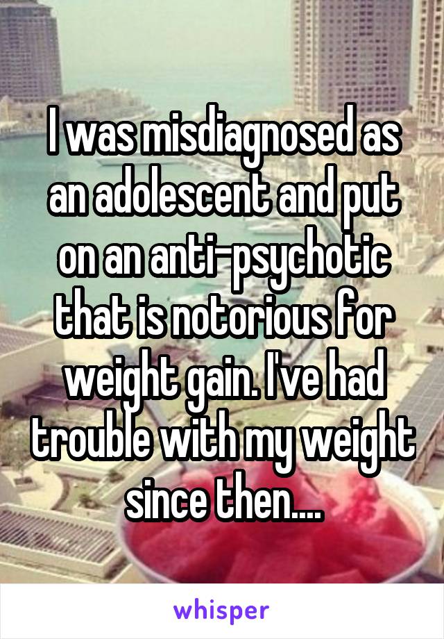 I was misdiagnosed as an adolescent and put on an anti-psychotic that is notorious for weight gain. I've had trouble with my weight since then....