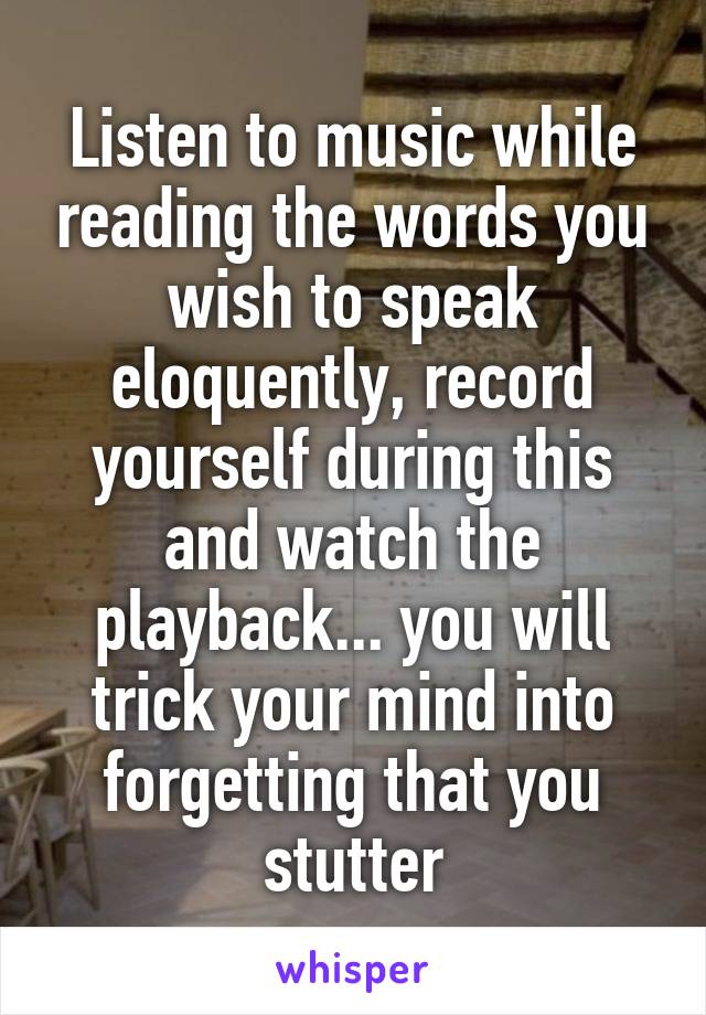 Listen to music while reading the words you wish to speak eloquently, record yourself during this and watch the playback... you will trick your mind into forgetting that you stutter