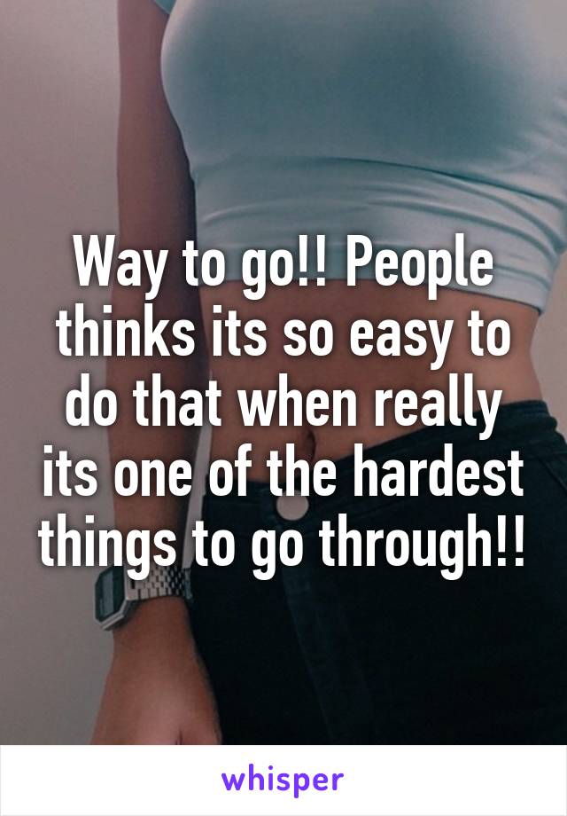Way to go!! People thinks its so easy to do that when really its one of the hardest things to go through!!