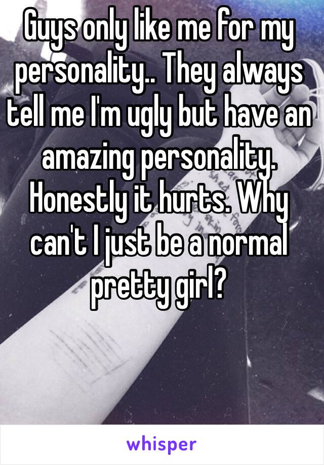 Guys only like me for my personality.. They always tell me I'm ugly but have an amazing personality. Honestly it hurts. Why can't I just be a normal pretty girl? 