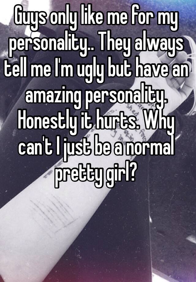 Guys only like me for my personality.. They always tell me I'm ugly but have an amazing personality. Honestly it hurts. Why can't I just be a normal pretty girl? 