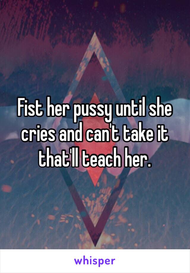 Fist her pussy until she cries and can't take it that'll teach her.