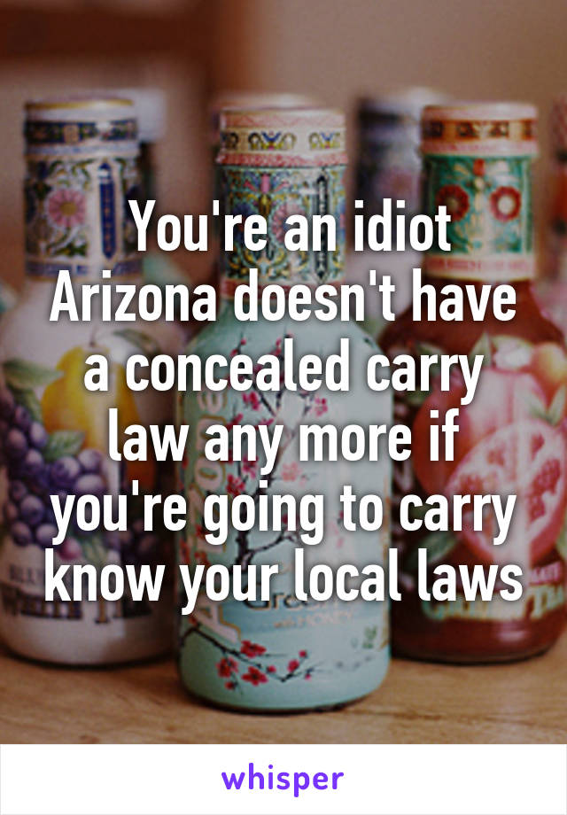  You're an idiot Arizona doesn't have a concealed carry law any more if you're going to carry know your local laws