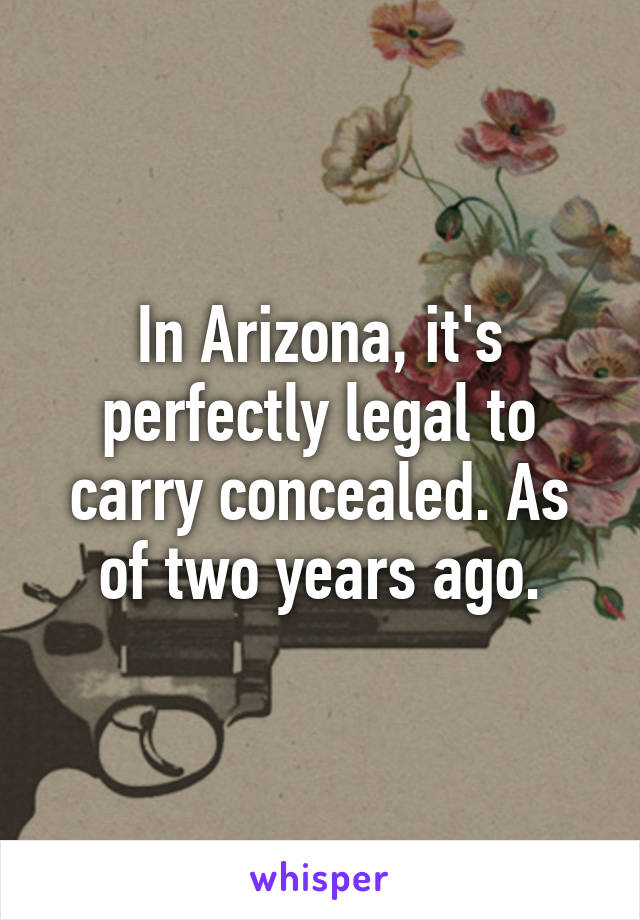 In Arizona, it's perfectly legal to carry concealed. As of two years ago.