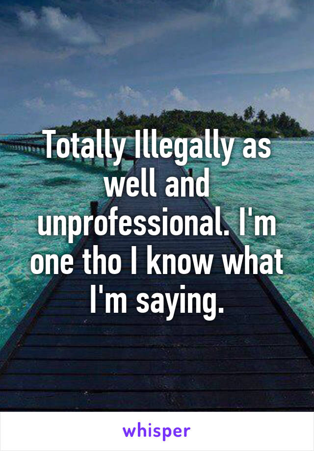 Totally Illegally as well and unprofessional. I'm one tho I know what I'm saying.