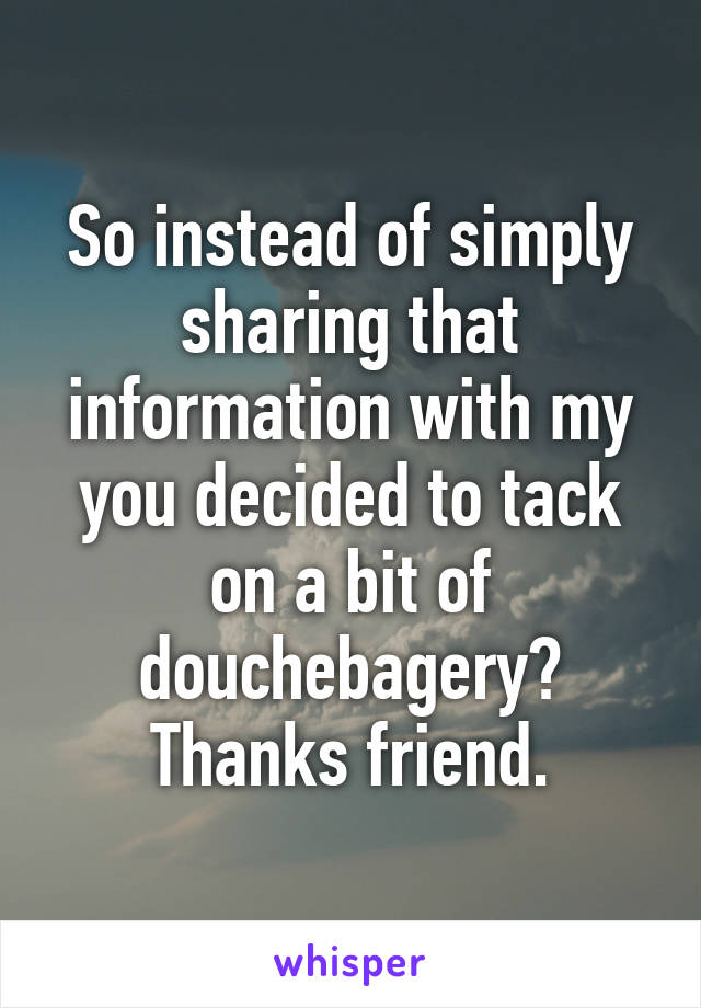 So instead of simply sharing that information with my you decided to tack on a bit of douchebagery? Thanks friend.