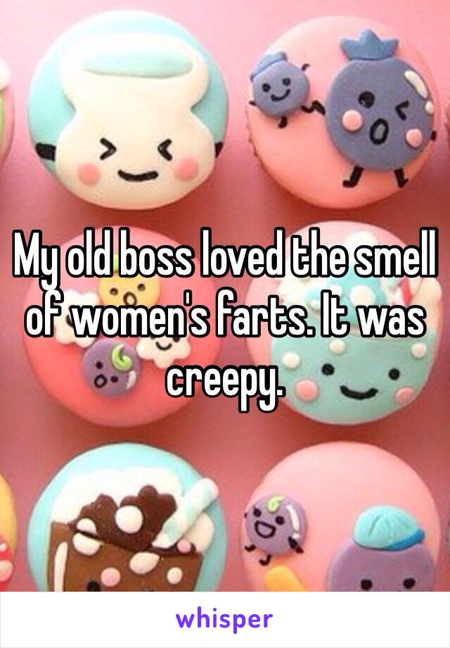 My old boss loved the smell of women's farts. It was creepy.