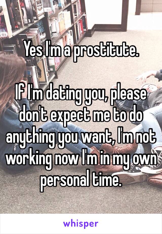 Yes I'm a prostitute.

If I'm dating you, please don't expect me to do anything you want, I'm not working now I'm in my own personal time.