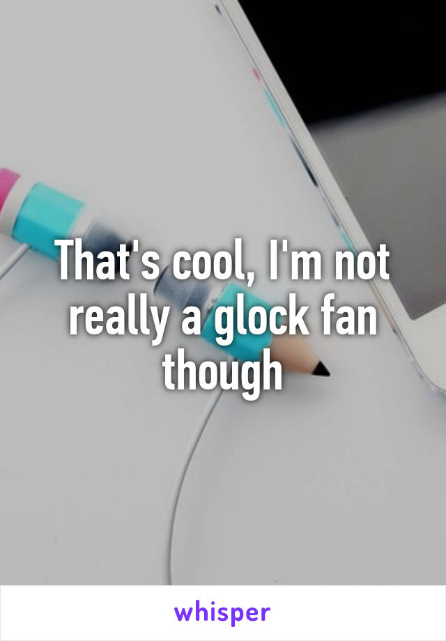 That's cool, I'm not really a glock fan though