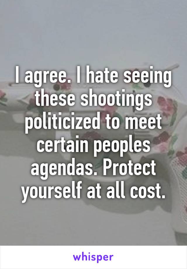 I agree. I hate seeing these shootings politicized to meet certain peoples agendas. Protect yourself at all cost.