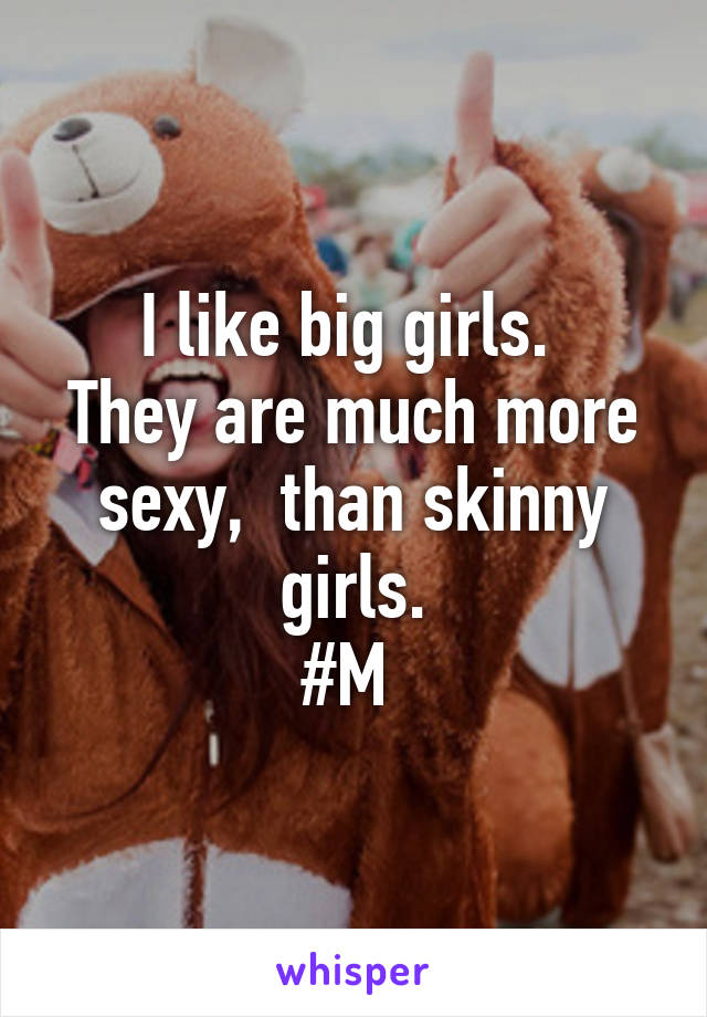 I like big girls. 
They are much more sexy,  than skinny girls.
#M 
