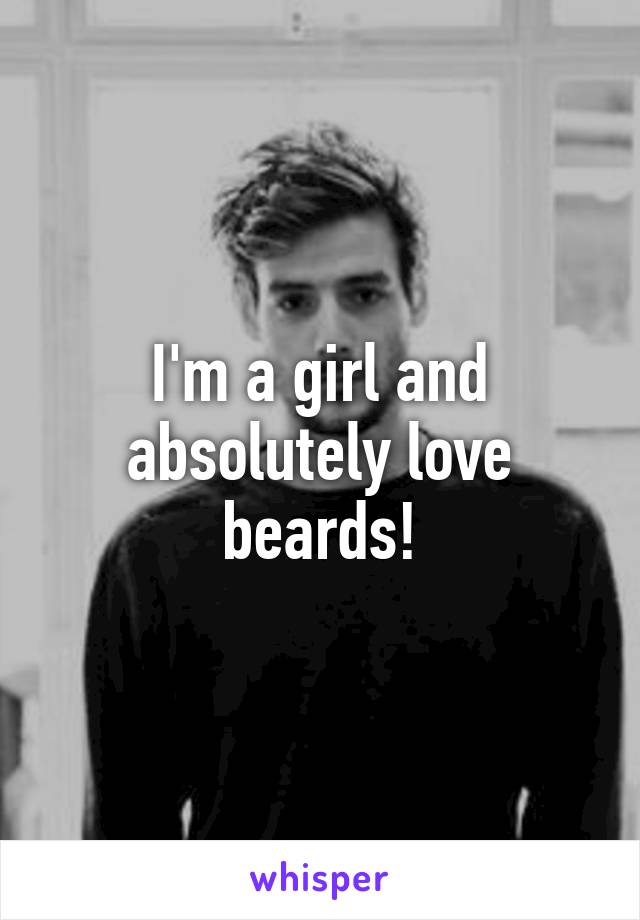 I'm a girl and absolutely love beards!