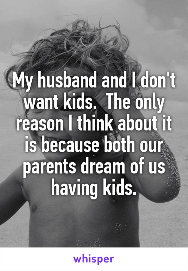 My husband and I don't want kids.  The only reason I think about it is because both our parents dream of us having kids.
