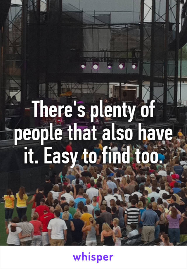 There's plenty of people that also have it. Easy to find too.