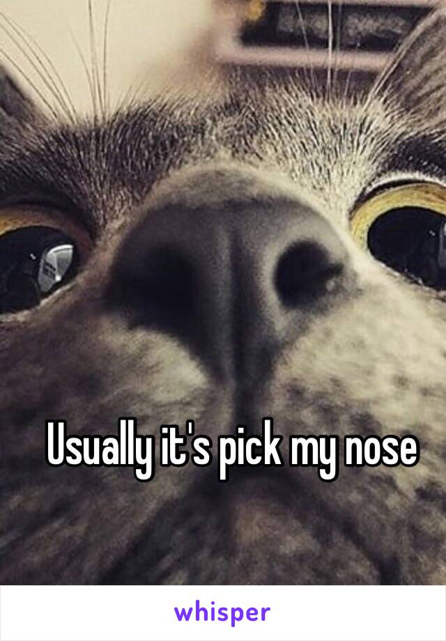 Usually it's pick my nose