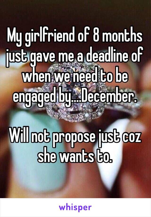 My girlfriend of 8 months just gave me a deadline of when we need to be engaged by....December.

Will not propose just coz she wants to. 

