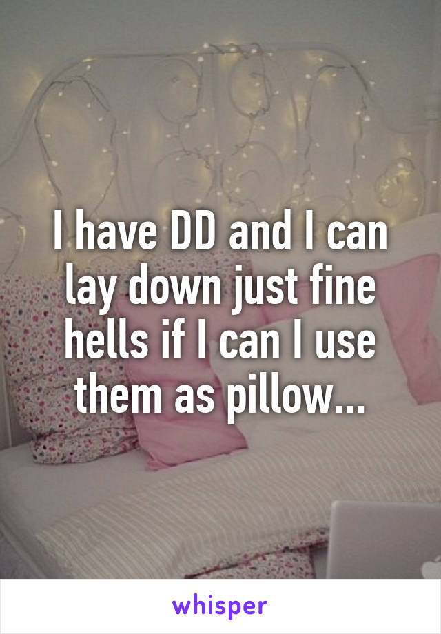 I have DD and I can lay down just fine hells if I can I use them as pillow...