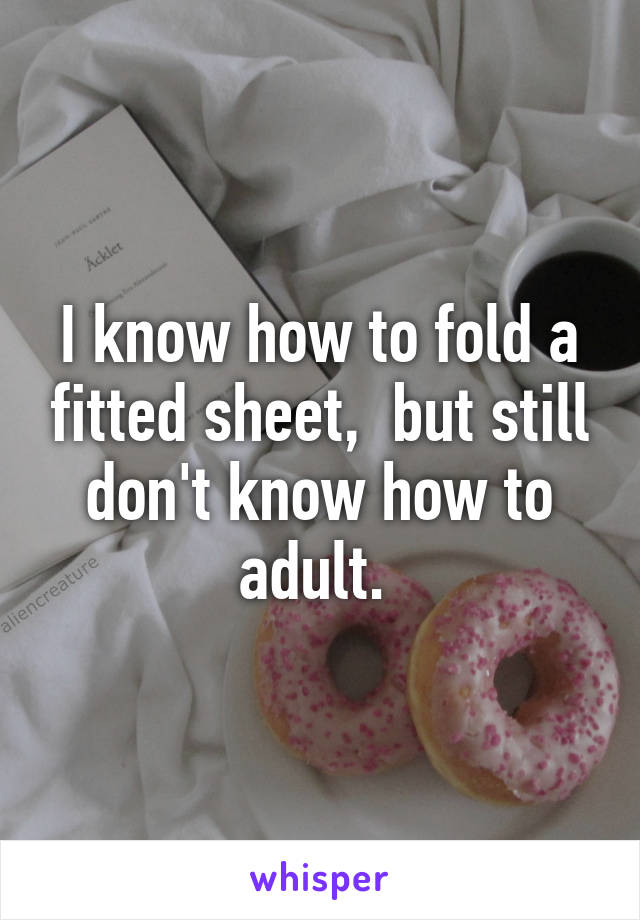 I know how to fold a fitted sheet,  but still don't know how to adult. 