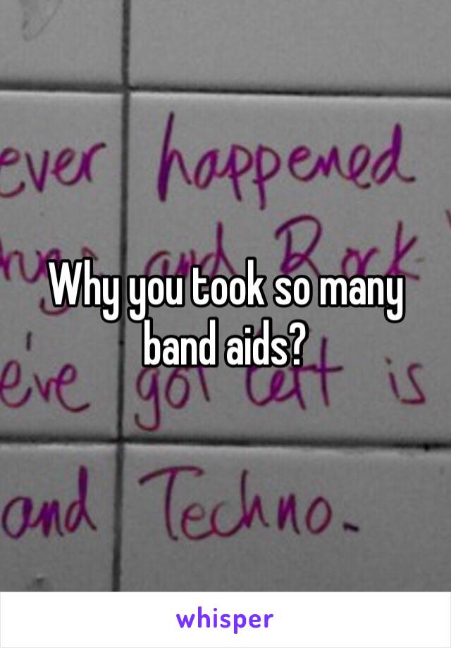 Why you took so many band aids?