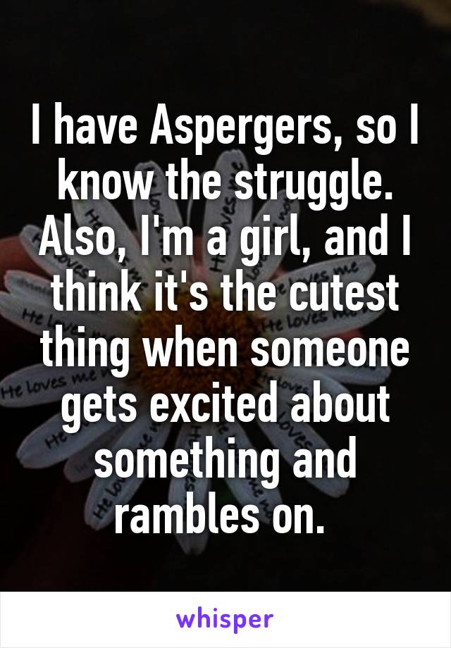 I have Aspergers, so I know the struggle. Also, I'm a girl, and I think it's the cutest thing when someone gets excited about something and rambles on. 