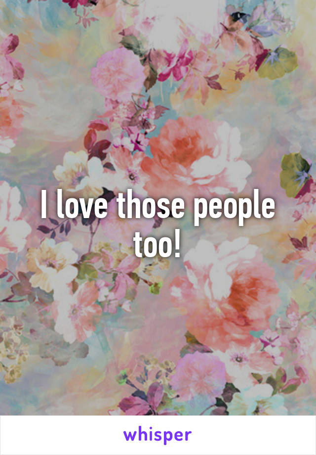 I love those people too!