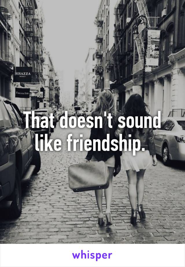 That doesn't sound like friendship. 