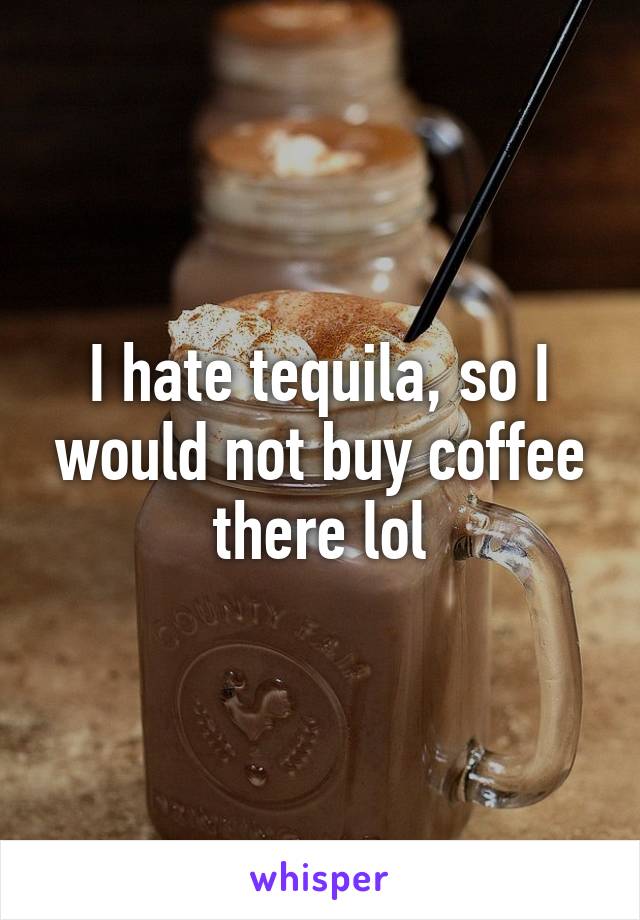 I hate tequila, so I would not buy coffee there lol