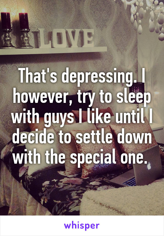 That's depressing. I however, try to sleep with guys I like until I decide to settle down with the special one. 