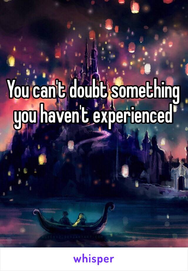 You can't doubt something you haven't experienced 