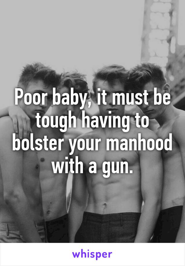 Poor baby, it must be tough having to bolster your manhood with a gun.