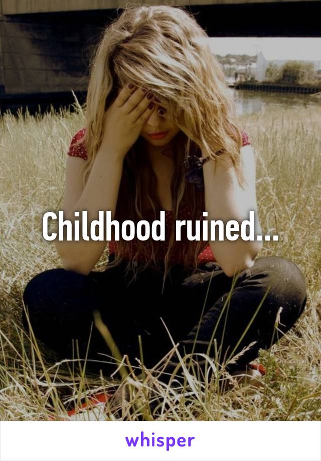 Childhood ruined...
