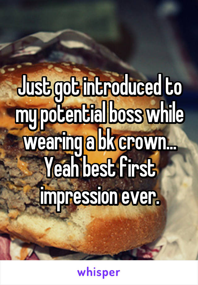 Just got introduced to my potential boss while wearing a bk crown... Yeah best first impression ever.