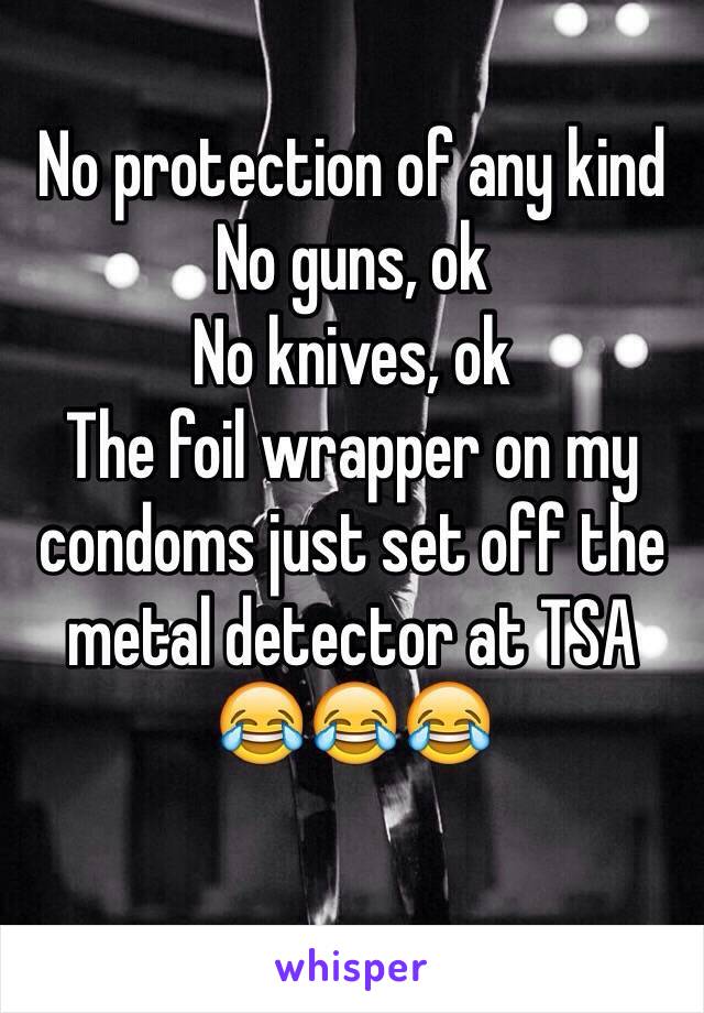 No protection of any kind
No guns, ok
No knives, ok
The foil wrapper on my condoms just set off the metal detector at TSA
😂😂😂
 