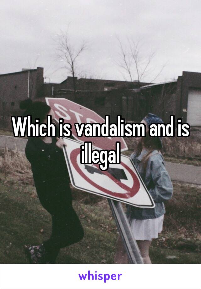 Which is vandalism and is illegal 
