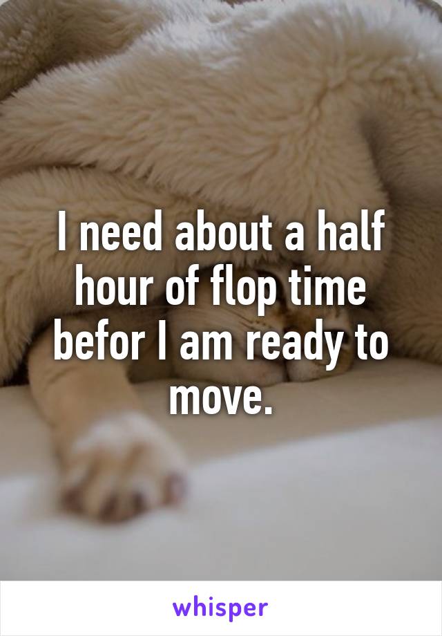 I need about a half hour of flop time befor I am ready to move.