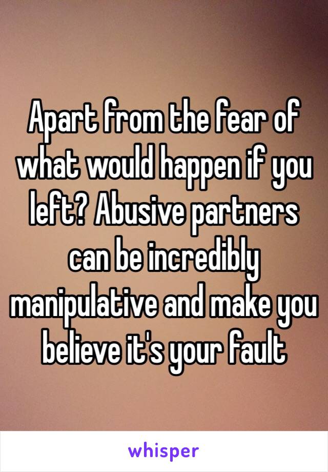 Apart from the fear of what would happen if you left? Abusive partners can be incredibly manipulative and make you believe it's your fault 