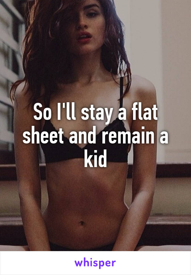 So I'll stay a flat sheet and remain a kid