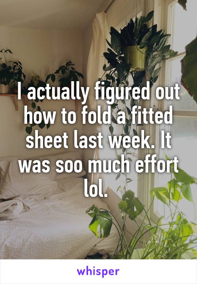 I actually figured out how to fold a fitted sheet last week. It was soo much effort lol. 