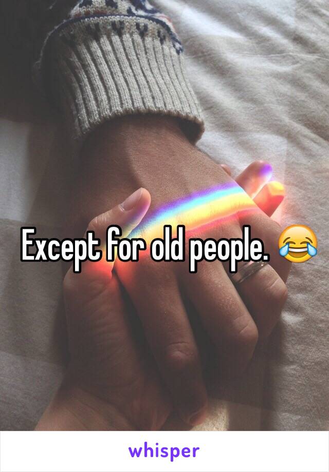 Except for old people. 😂