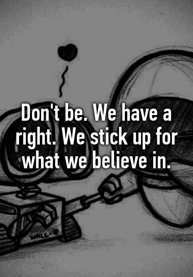 don-t-be-we-have-a-right-we-stick-up-for-what-we-believe-in