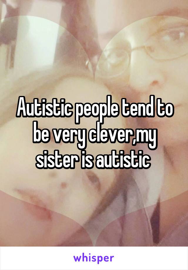Autistic people tend to be very clever,my sister is autistic 