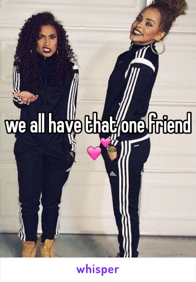 we all have that one friend 💕