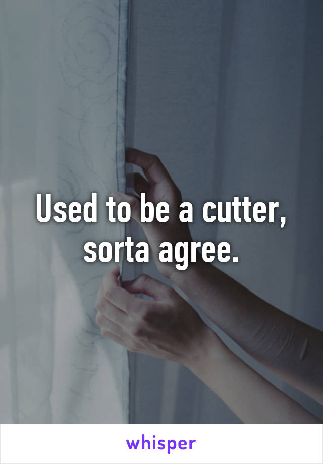 Used to be a cutter, sorta agree.